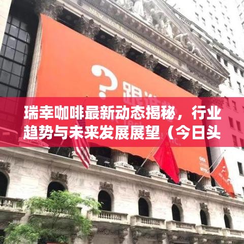 瑞幸咖啡最新动态揭秘，行业趋势与未来发展展望（今日头条资讯）