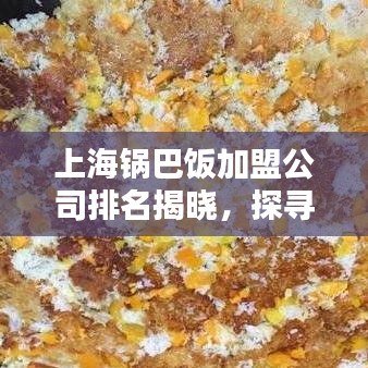 上海锅巴饭加盟公司排名揭晓，探寻最佳合作伙伴，不容错过！