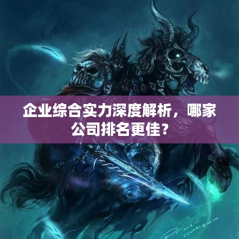 企业综合实力深度解析，哪家公司排名更佳？