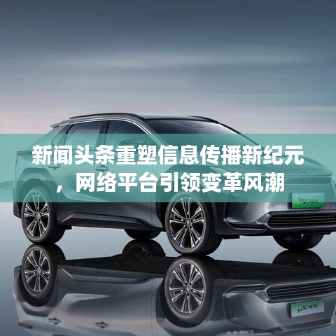 新闻头条重塑信息传播新纪元，网络平台引领变革风潮