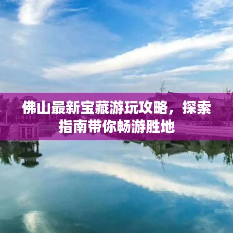 佛山最新宝藏游玩攻略，探索指南带你畅游胜地