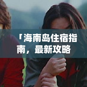 「海南岛住宿指南，最新攻略一网打尽！」