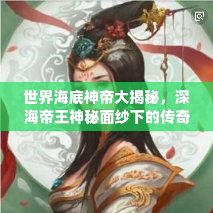 世界海底神帝大揭秘，深海帝王神秘面纱下的传奇故事