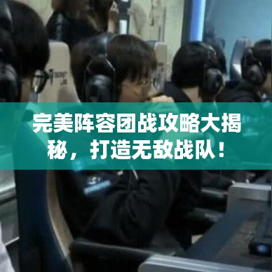 完美阵容团战攻略大揭秘，打造无敌战队！