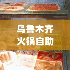 乌鲁木齐火锅自助餐新动态，美食盛宴，升级体验不容错过