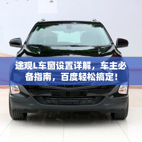 途观L车窗设置详解，车主必备指南，百度轻松搞定！