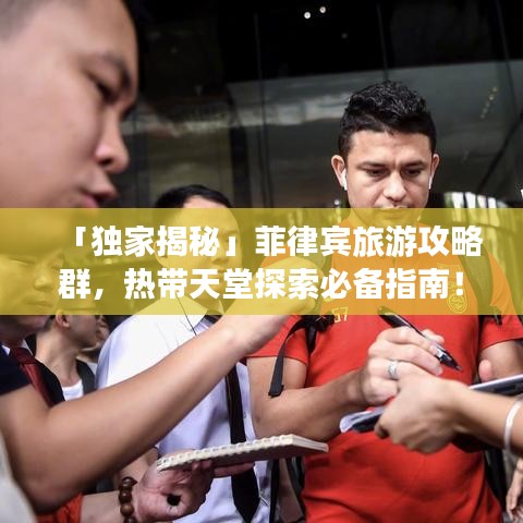「独家揭秘」菲律宾旅游攻略群，热带天堂探索必备指南！