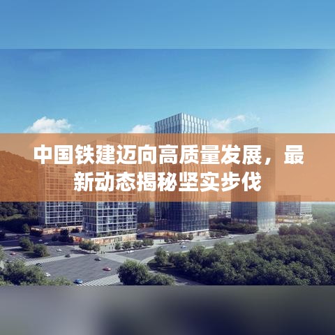 中国铁建迈向高质量发展，最新动态揭秘坚实步伐