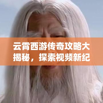 云霄西游传奇攻略大揭秘，探索视频新纪元，征服奇幻世界！