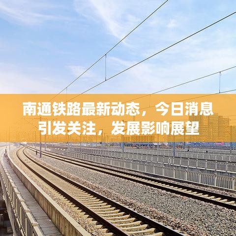 南通铁路最新动态，今日消息引发关注，发展影响展望