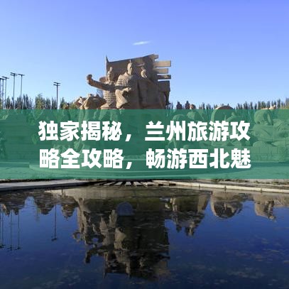 独家揭秘，兰州旅游攻略全攻略，畅游西北魅力之都！