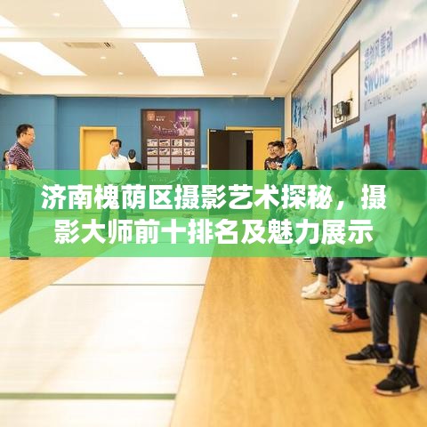 济南槐荫区摄影艺术探秘，摄影大师前十排名及魅力展示