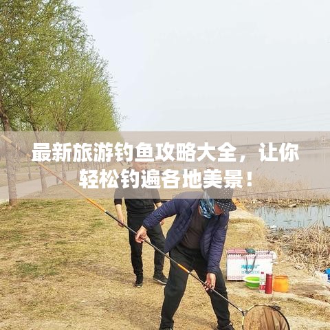 最新旅游钓鱼攻略大全，让你轻松钓遍各地美景！
