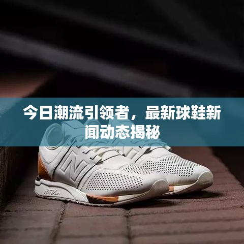 今日潮流引领者，最新球鞋新闻动态揭秘