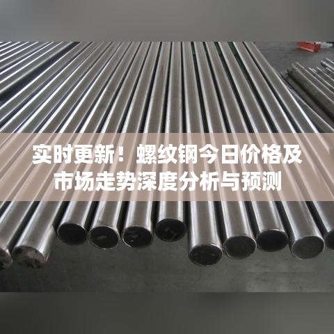 实时更新！螺纹钢今日价格及市场走势深度分析与预测