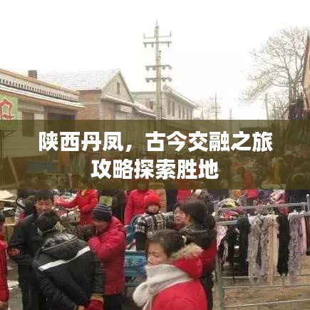 陕西丹凤，古今交融之旅攻略探索胜地