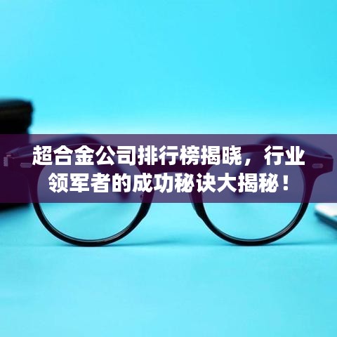 超合金公司排行榜揭晓，行业领军者的成功秘诀大揭秘！