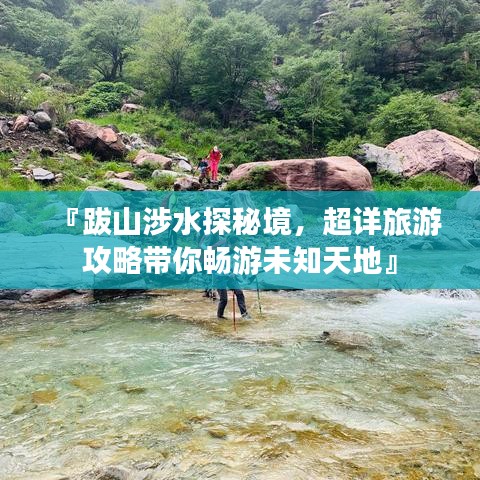 『跋山涉水探秘境，超详旅游攻略带你畅游未知天地』