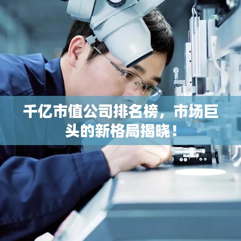 千亿市值公司排名榜，市场巨头的新格局揭晓！