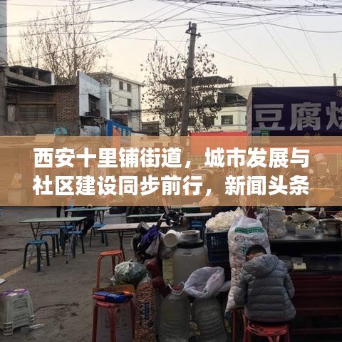 西安十里铺街道，城市发展与社区建设同步前行，新闻头条瞩目