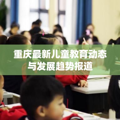 重庆最新儿童教育动态与发展趋势报道