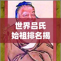 世界吕氏始祖排名揭秘，前十名传奇人物盘点