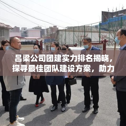 吕梁公司团建实力排名揭晓，探寻最佳团队建设方案，助力企业高效发展！