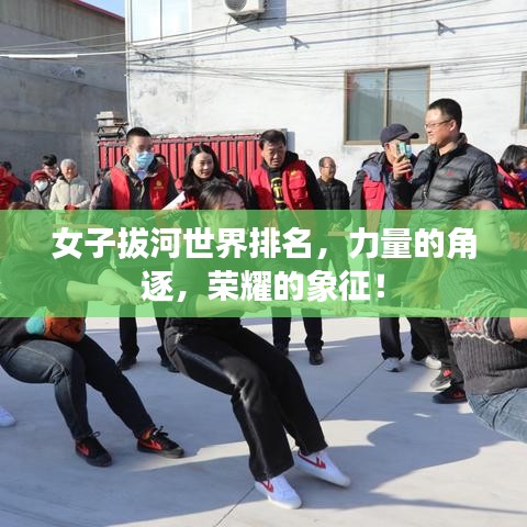 女子拔河世界排名，力量的角逐，荣耀的象征！