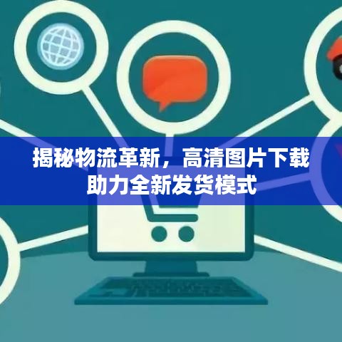 揭秘物流革新，高清图片下载助力全新发货模式