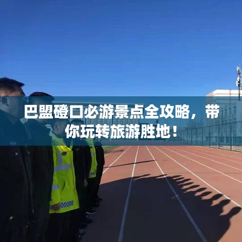 巴盟磴口必游景点全攻略，带你玩转旅游胜地！