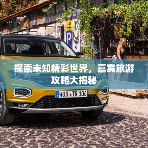 探索未知精彩世界，嘉宾旅游攻略大揭秘