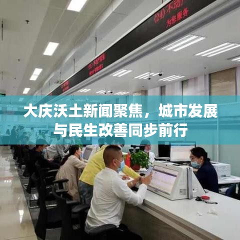 大庆沃土新闻聚焦，城市发展与民生改善同步前行