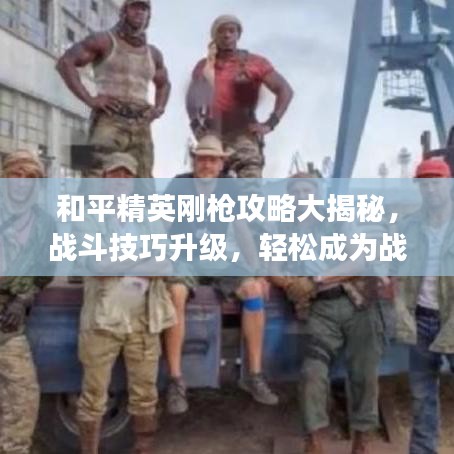 和平精英刚枪攻略大揭秘，战斗技巧升级，轻松成为战场精英！