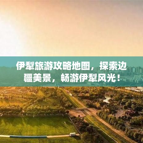 伊犁旅游攻略地图，探索边疆美景，畅游伊犁风光！