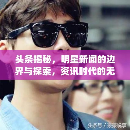 头条揭秘，明星新闻的边界与探索，资讯时代的无限可能！