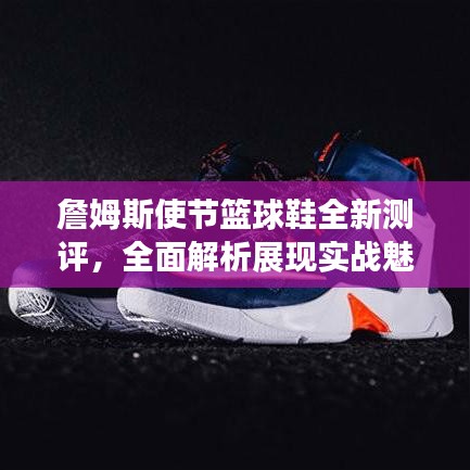 詹姆斯使节篮球鞋全新测评，全面解析展现实战魅力