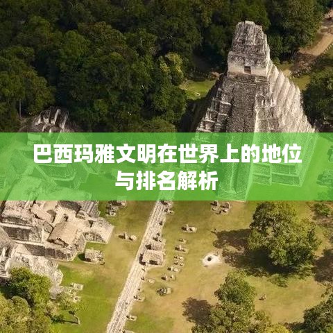 巴西玛雅文明在世界上的地位与排名解析