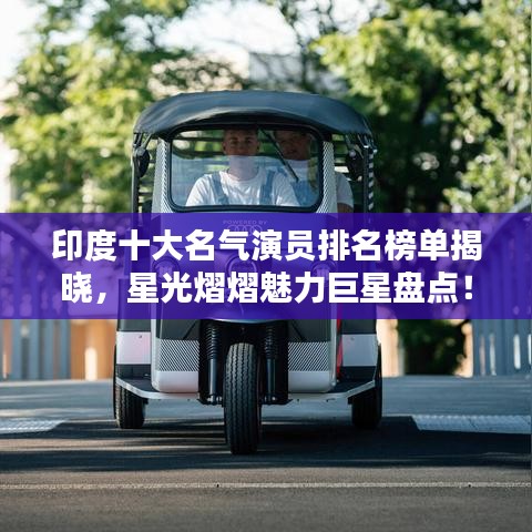 印度十大名气演员排名榜单揭晓，星光熠熠魅力巨星盘点！