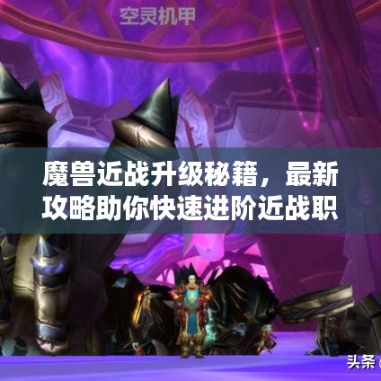 魔兽近战升级秘籍，最新攻略助你快速进阶近战职业王者之路！
