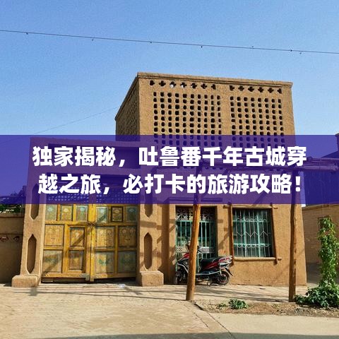 独家揭秘，吐鲁番千年古城穿越之旅，必打卡的旅游攻略！