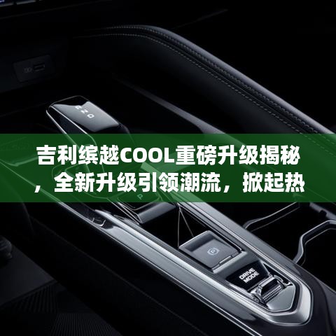 吉利缤越COOL重磅升级揭秘，全新升级引领潮流，掀起热潮！