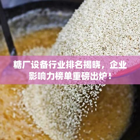 糖厂设备行业排名揭晓，企业影响力榜单重磅出炉！