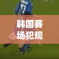 韩国赛场犯规团体TOP10揭秘，赛场争议与实力探究