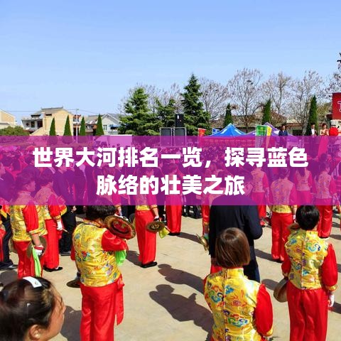 世界大河排名一览，探寻蓝色脉络的壮美之旅