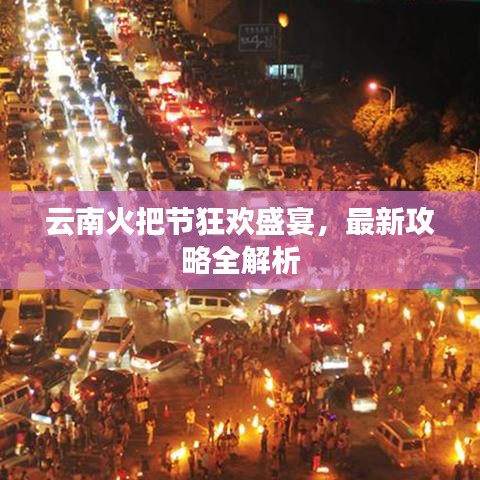 云南火把节狂欢盛宴，最新攻略全解析