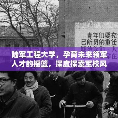 陆军工程大学，孕育未来领军人才的摇篮，深度探索军校风采