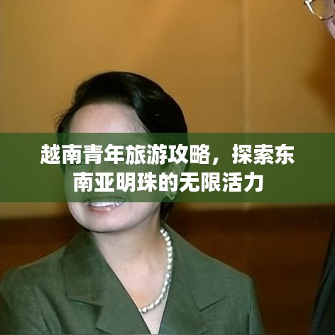 越南青年旅游攻略，探索东南亚明珠的无限活力