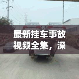 最新挂车事故视频全集，深度解析事故原因，警醒每位司机行车安全须知