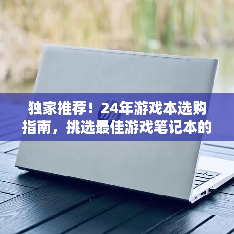 独家推荐！24年游戏本选购指南，挑选最佳游戏笔记本的综合指南
