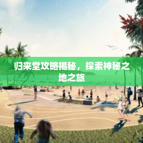 归来堂攻略揭秘，探索神秘之地之旅
